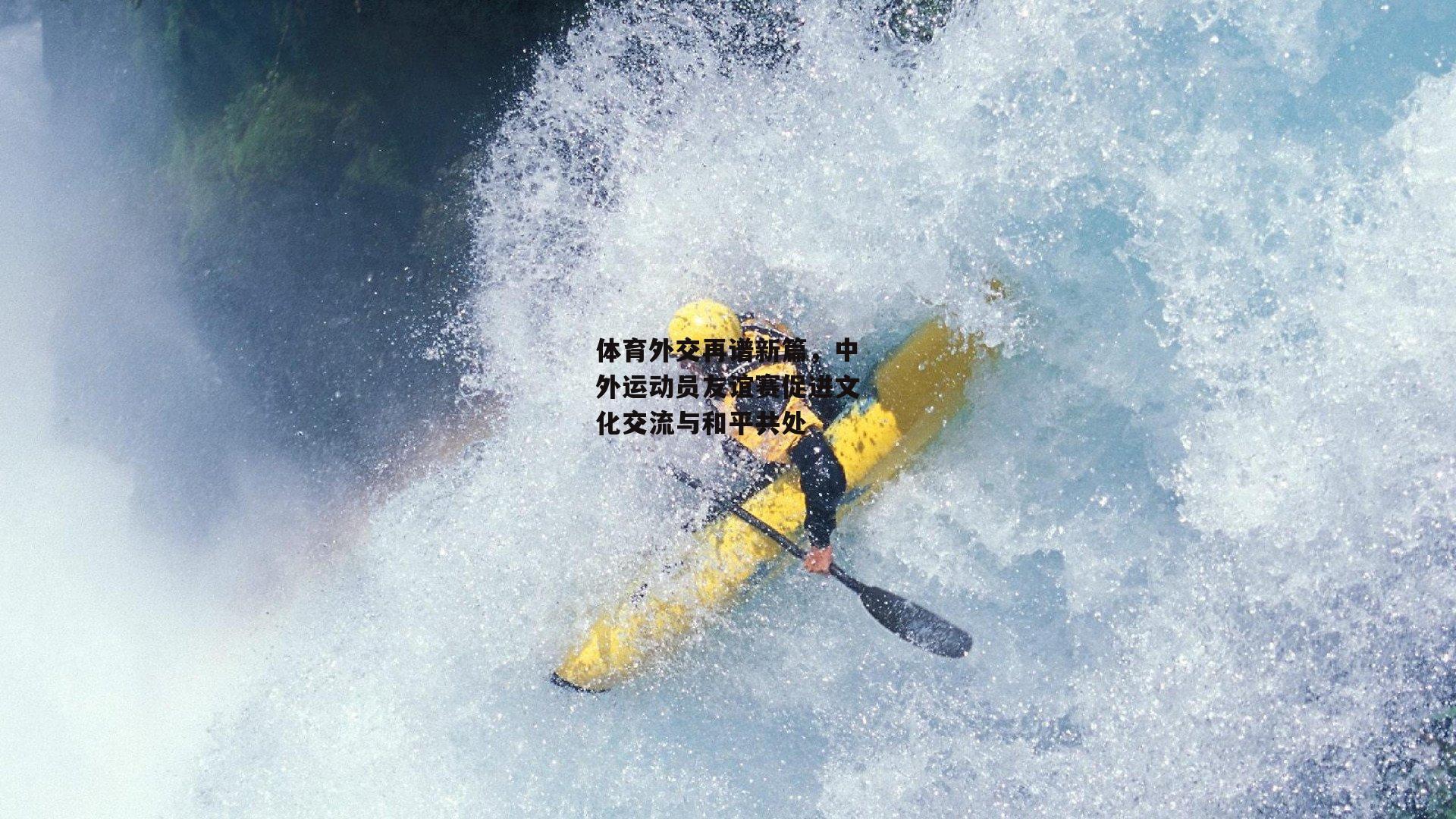 体育外交再谱新篇，中外运动员友谊赛促进文化交流与和平共处