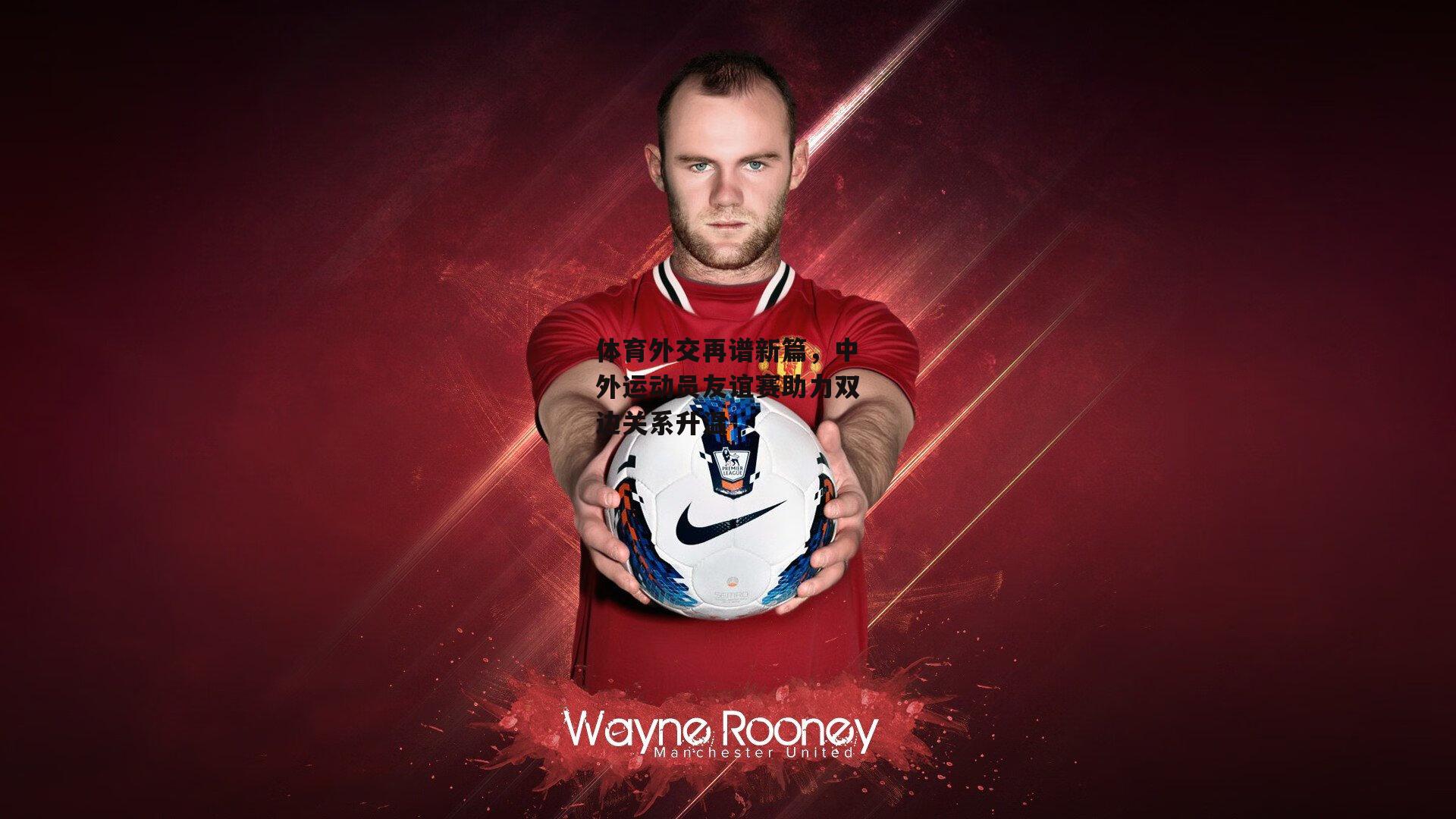 体育外交再谱新篇，中外运动员友谊赛助力双边关系升温