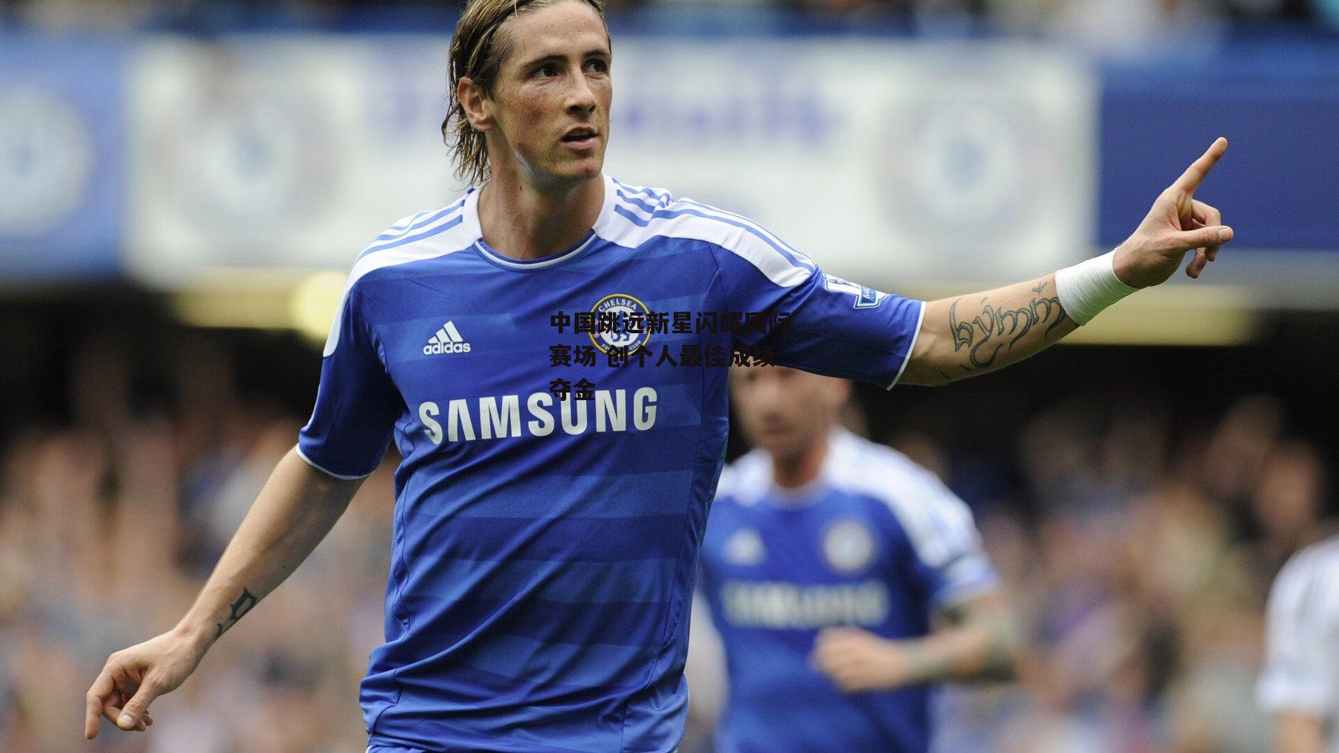 中国跳远新星闪耀国际赛场 创个人最佳成绩夺金