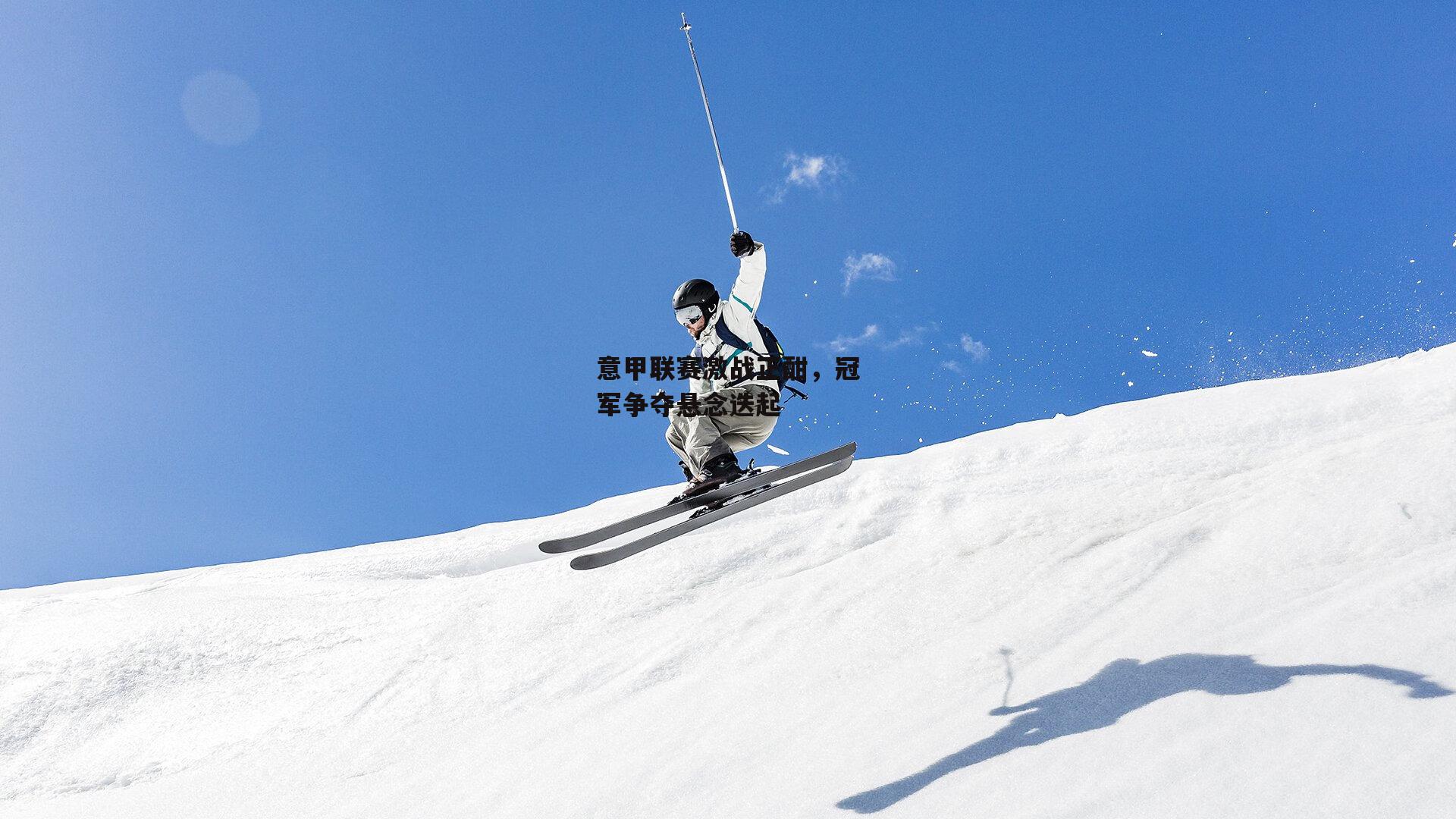 意甲联赛激战正酣，冠军争夺悬念迭起